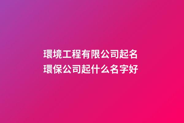 環境工程有限公司起名 環保公司起什么名字好-第1張-公司起名-玄機派